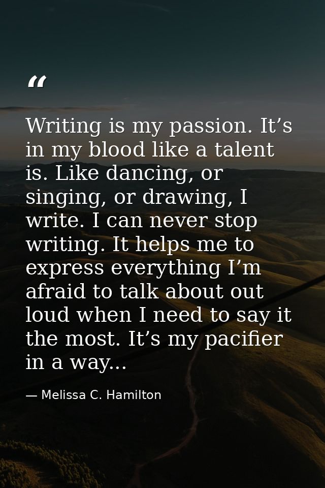 Writing is my passion. It’s in my blood like a talent is. Like dancing, or singing, or drawing, I write. I can never sto — Melissa C. Hamilton