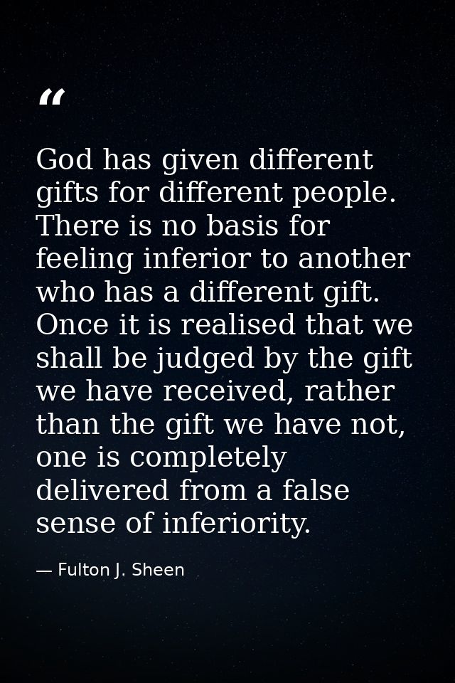 God has given different gifts for different people. There is no basis for feeling inferior to another who has a differen — Fulton J. Sheen