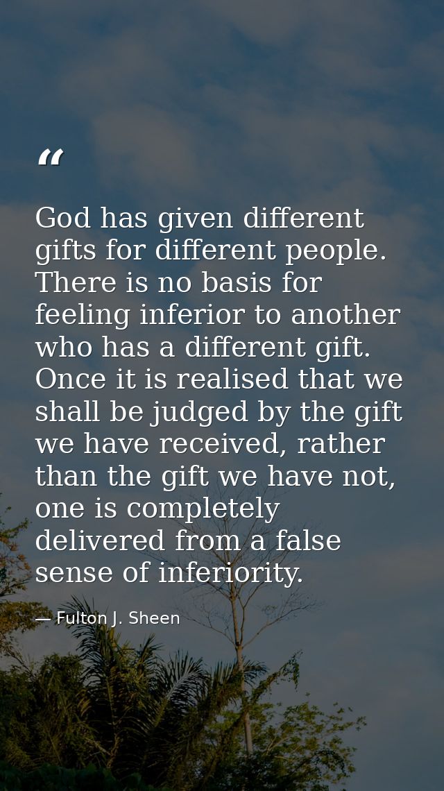 God has given different gifts for different people. There is no basis for feeling inferior to another who has a differen — Fulton J. Sheen