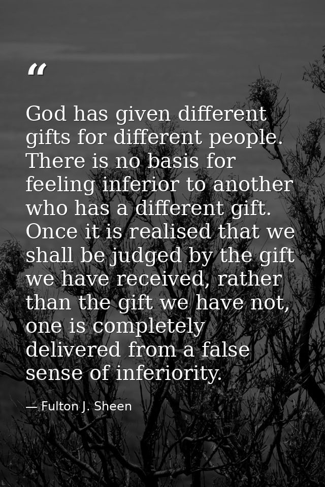 God has given different gifts for different people. There is no basis for feeling inferior to another who has a differen — Fulton J. Sheen
