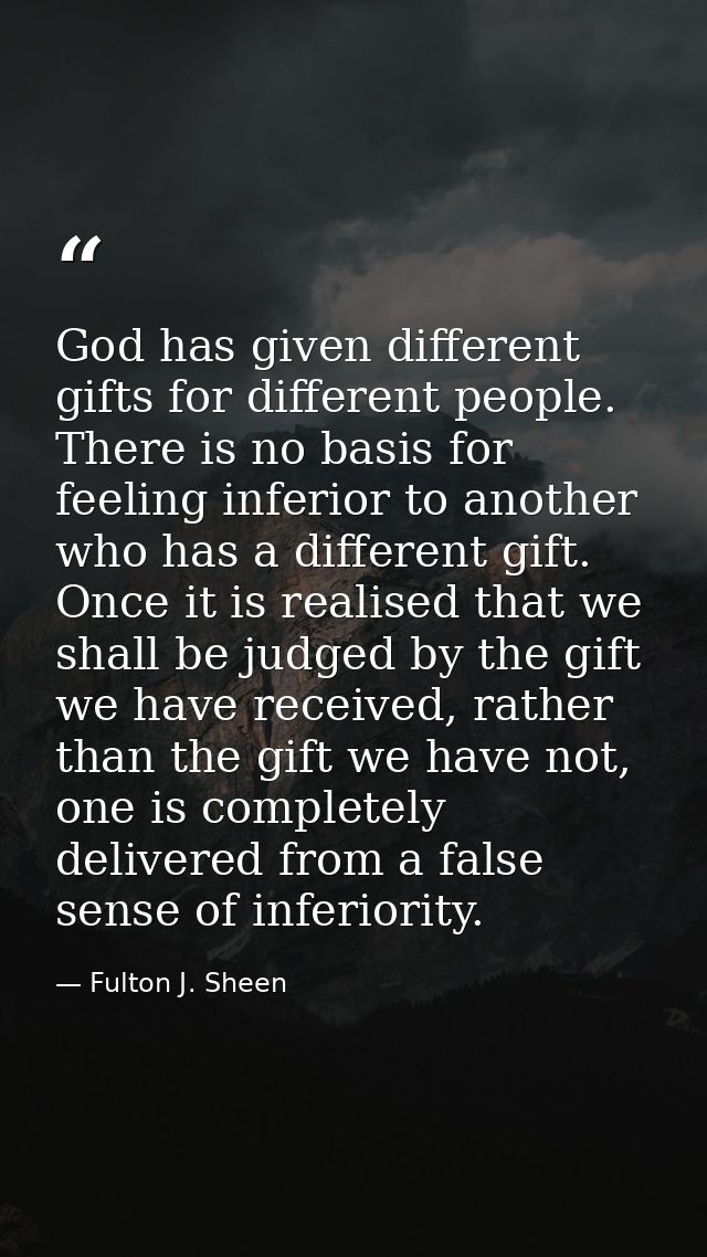 God has given different gifts for different people. There is no basis for feeling inferior to another who has a differen — Fulton J. Sheen