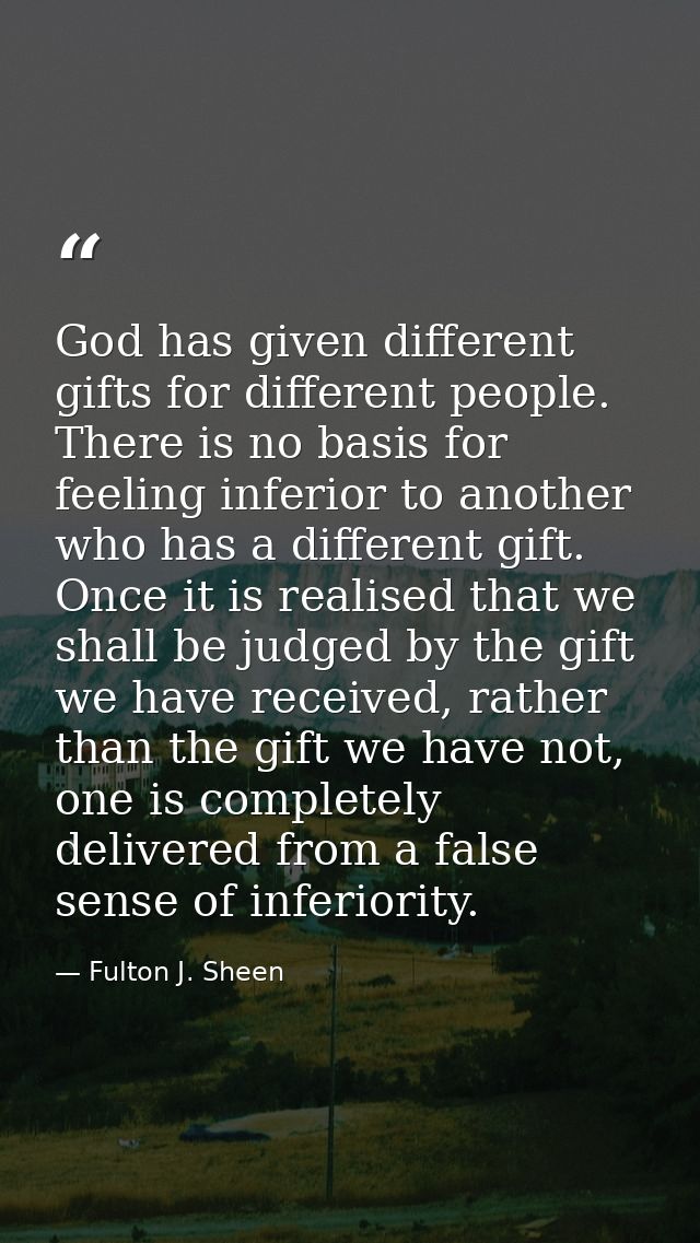 God has given different gifts for different people. There is no basis for feeling inferior to another who has a differen — Fulton J. Sheen