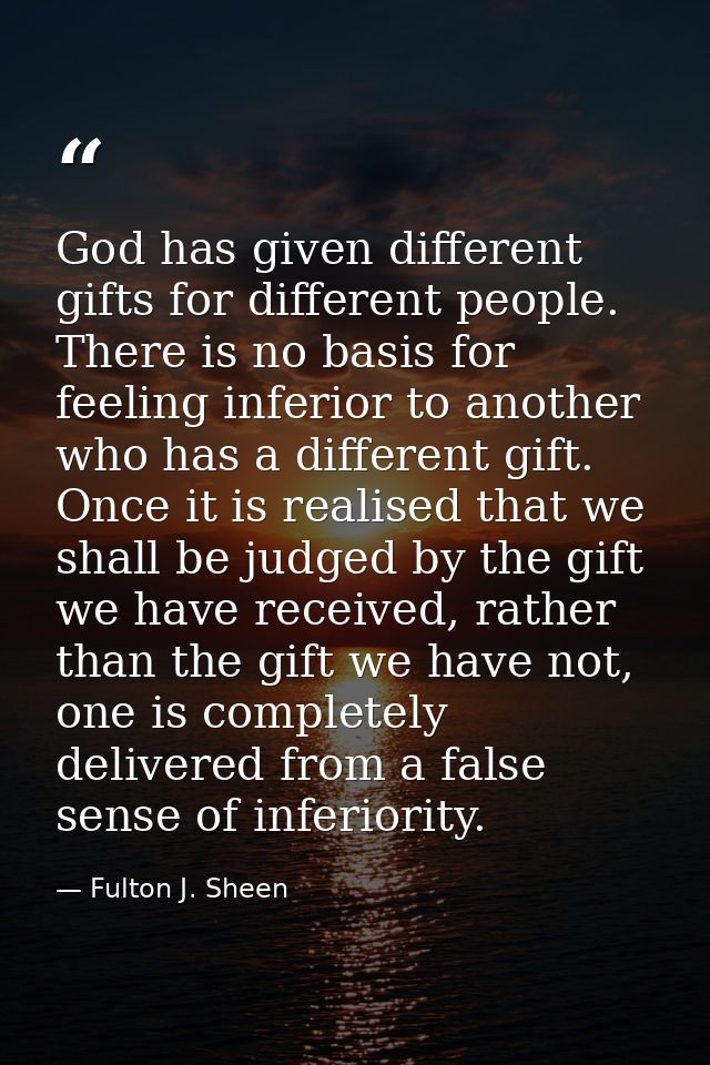 God has given different gifts for different people. There is no basis for feeling inferior to another who has a differen — Fulton J. Sheen