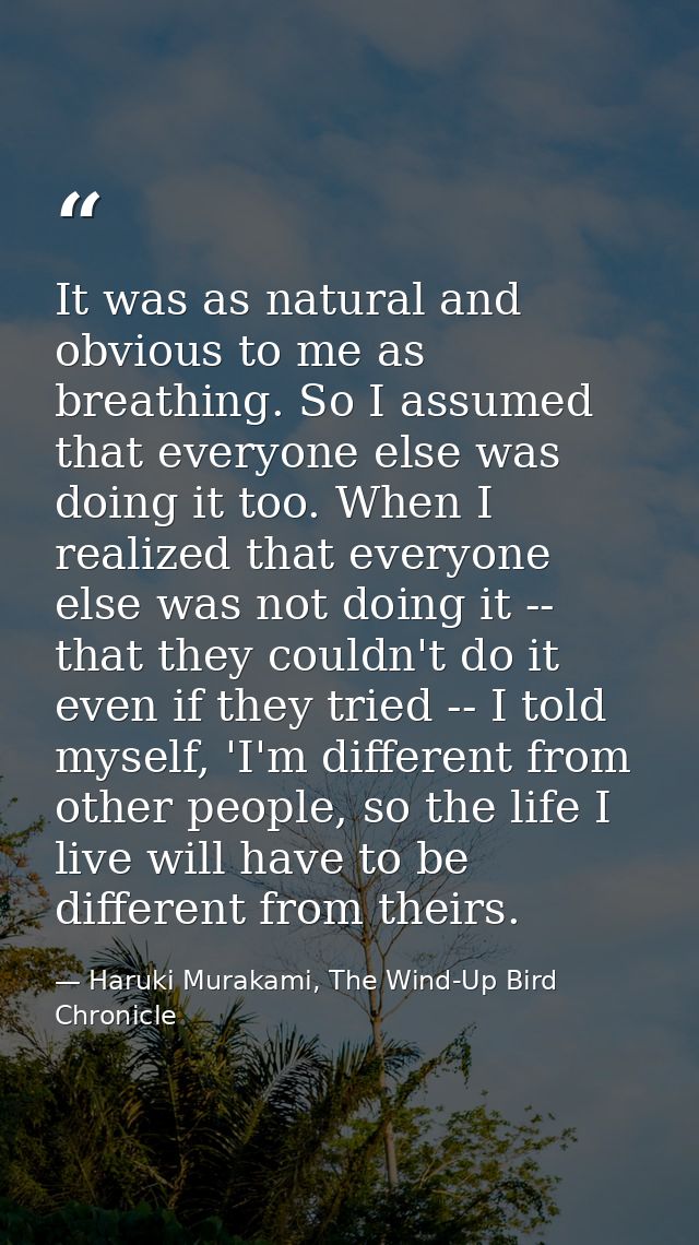 It was as natural and obvious to me as breathing. So I assumed that everyone else was doing it too. When I realized that — Haruki Murakami, The Wind-Up Bird Chronicle