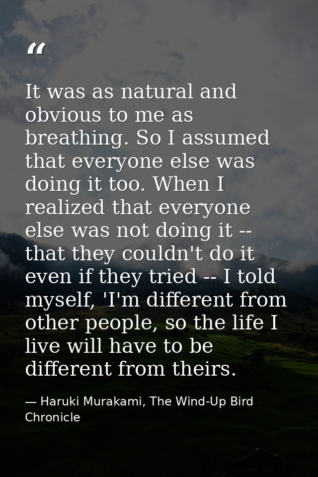 It was as natural and obvious to me as breathing. So I assumed that everyone else was doing it too. When I realized that — Haruki Murakami, The Wind-Up Bird Chronicle