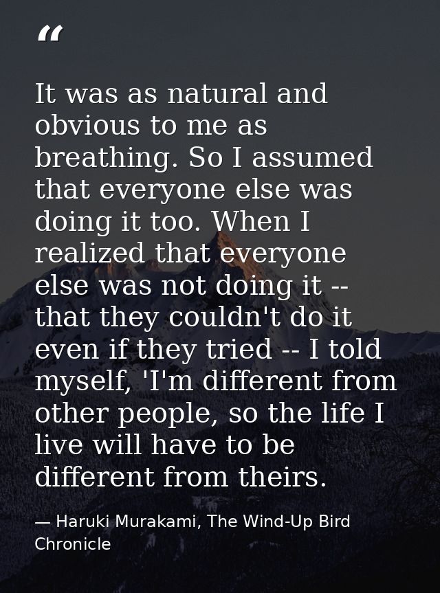 It was as natural and obvious to me as breathing. So I assumed that everyone else was doing it too. When I realized that — Haruki Murakami, The Wind-Up Bird Chronicle