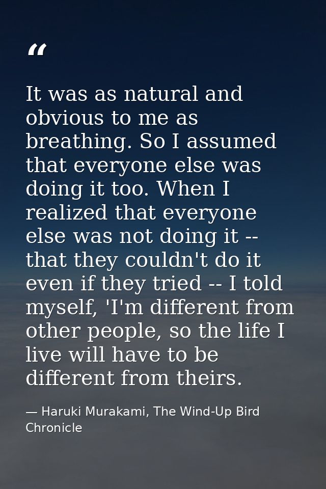 It was as natural and obvious to me as breathing. So I assumed that everyone else was doing it too. When I realized that — Haruki Murakami, The Wind-Up Bird Chronicle