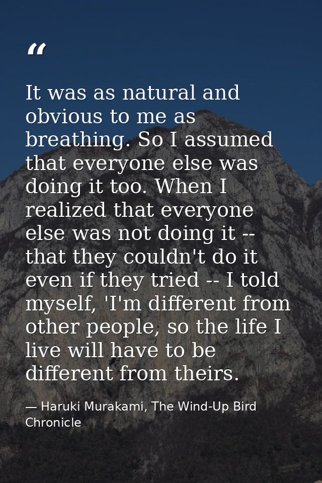 It was as natural and obvious to me as breathing. So I assumed that everyone else was doing it too. When I realized that — Haruki Murakami, The Wind-Up Bird Chronicle