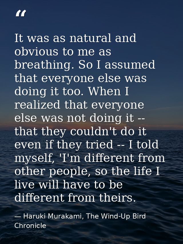 It was as natural and obvious to me as breathing. So I assumed that everyone else was doing it too. When I realized that — Haruki Murakami, The Wind-Up Bird Chronicle