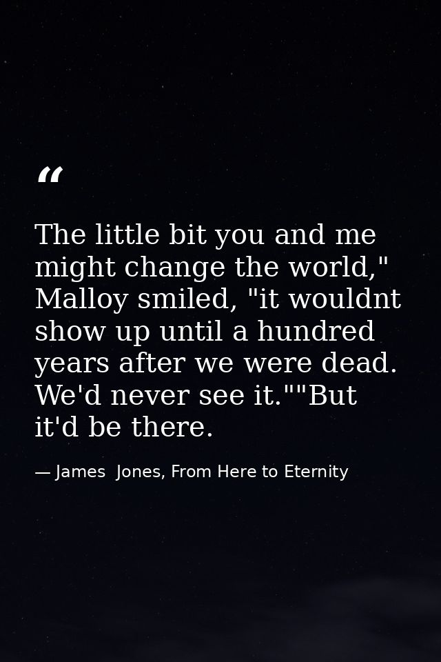 The little bit you and me might change the world," Malloy smiled, "it wouldnt show up until a hundred years after we wer — James  Jones, From Here to Eternity