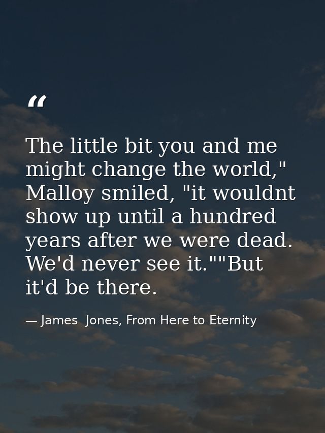The little bit you and me might change the world," Malloy smiled, "it wouldnt show up until a hundred years after we wer — James  Jones, From Here to Eternity