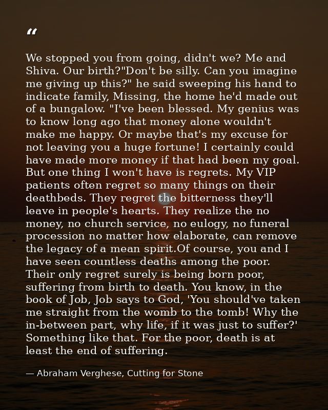 We stopped you from going, didn't we? Me and Shiva. Our birth?"Don't be silly. Can you imagine me giving up this?" he sa — Abraham Verghese, Cutting for Stone