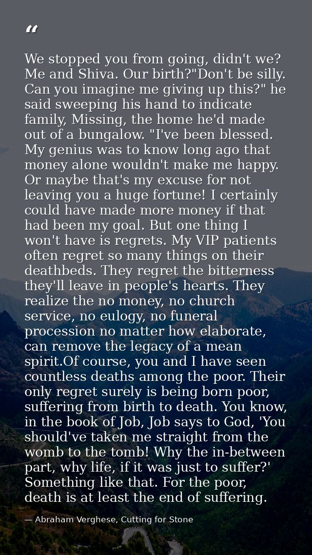 We stopped you from going, didn't we? Me and Shiva. Our birth?"Don't be silly. Can you imagine me giving up this?" he sa — Abraham Verghese, Cutting for Stone