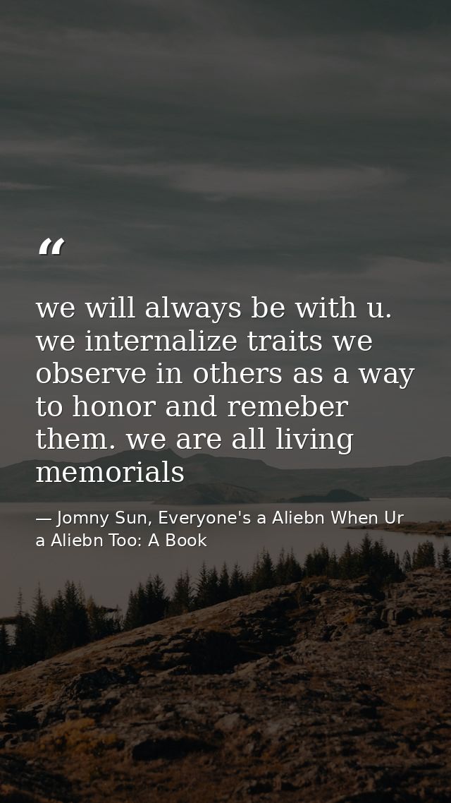 we will always be with u. we internalize traits we observe in others as a way to honor and remeber them. we are all livi — Jomny Sun, Everyone's a Aliebn When Ur a Aliebn Too: A Book