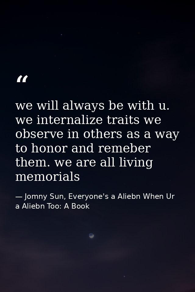 we will always be with u. we internalize traits we observe in others as a way to honor and remeber them. we are all livi — Jomny Sun, Everyone's a Aliebn When Ur a Aliebn Too: A Book