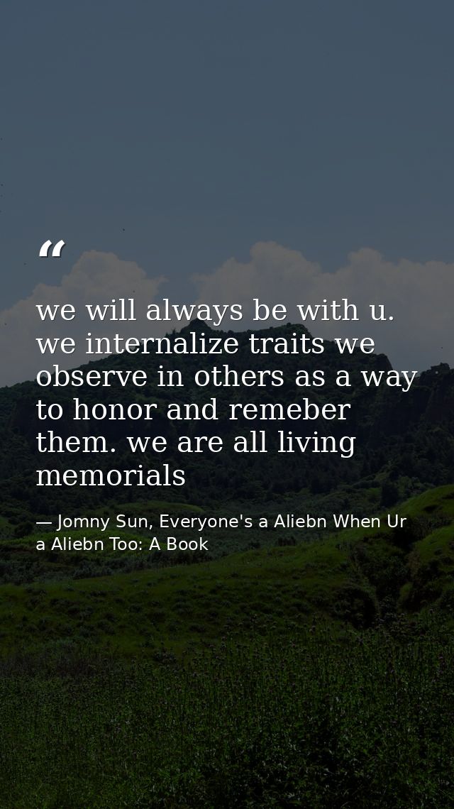 we will always be with u. we internalize traits we observe in others as a way to honor and remeber them. we are all livi — Jomny Sun, Everyone's a Aliebn When Ur a Aliebn Too: A Book