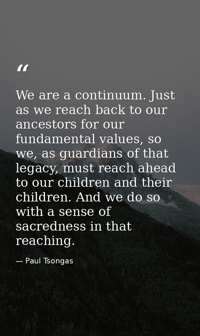 We are a continuum. Just as we reach back to our ancestors for our fundamental values, so we, as guardians of that legac — Paul Tsongas