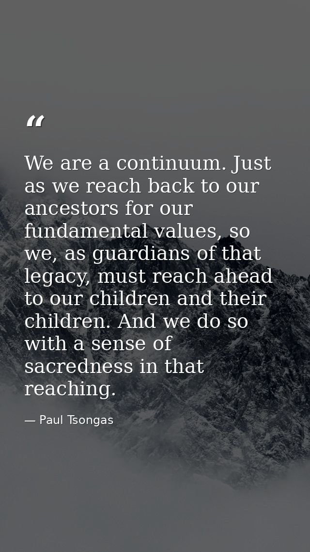 We are a continuum. Just as we reach back to our ancestors for our fundamental values, so we, as guardians of that legac — Paul Tsongas