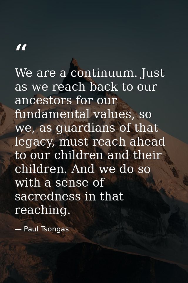 We are a continuum. Just as we reach back to our ancestors for our fundamental values, so we, as guardians of that legac — Paul Tsongas