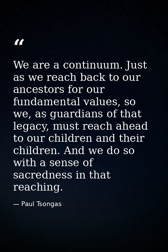 We are a continuum. Just as we reach back to our ancestors for our fundamental values, so we, as guardians of that legac — Paul Tsongas