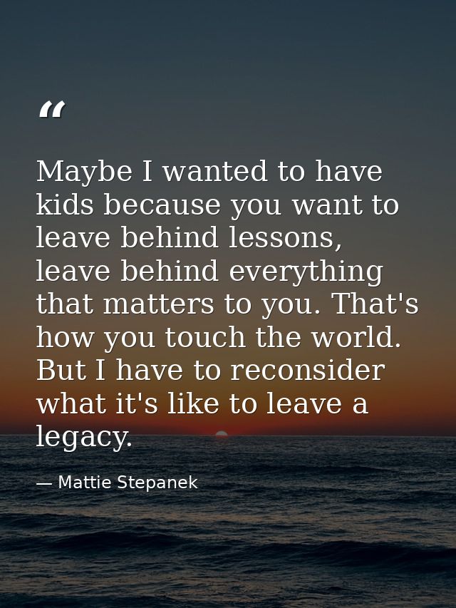 Maybe I wanted to have kids because you want to leave behind lessons, leave behind everything that matters to you. That' — Mattie Stepanek