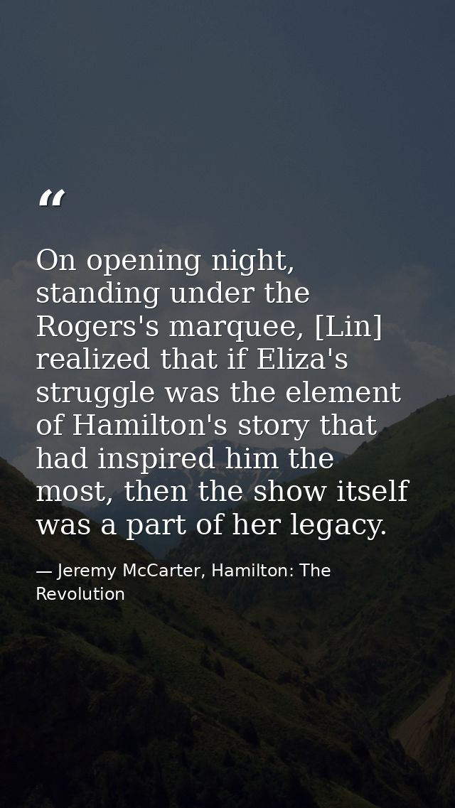 On opening night, standing under the Rogers's marquee, [Lin] realized that if Eliza's struggle was the element of Hamilt — Jeremy McCarter, Hamilton: The Revolution