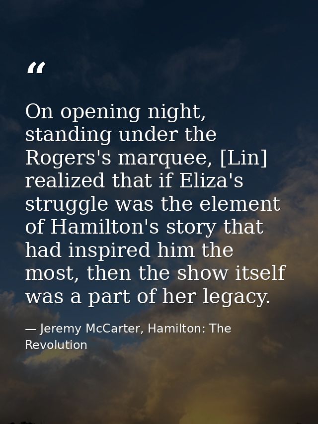 On opening night, standing under the Rogers's marquee, [Lin] realized that if Eliza's struggle was the element of Hamilt — Jeremy McCarter, Hamilton: The Revolution