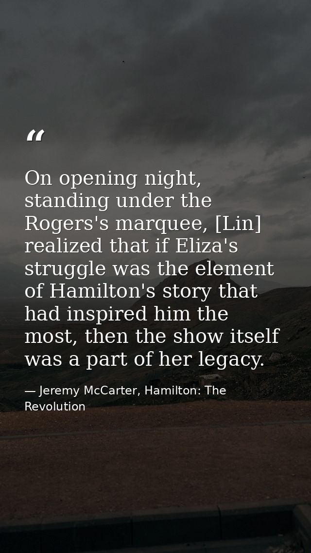 On opening night, standing under the Rogers's marquee, [Lin] realized that if Eliza's struggle was the element of Hamilt — Jeremy McCarter, Hamilton: The Revolution