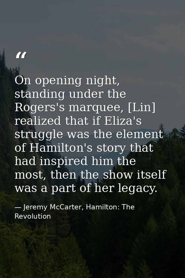 On opening night, standing under the Rogers's marquee, [Lin] realized that if Eliza's struggle was the element of Hamilt — Jeremy McCarter, Hamilton: The Revolution
