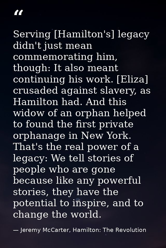 Serving [Hamilton's] legacy didn't just mean commemorating him, though: It also meant continuing his work. [Eliza] crusa — Jeremy McCarter, Hamilton: The Revolution