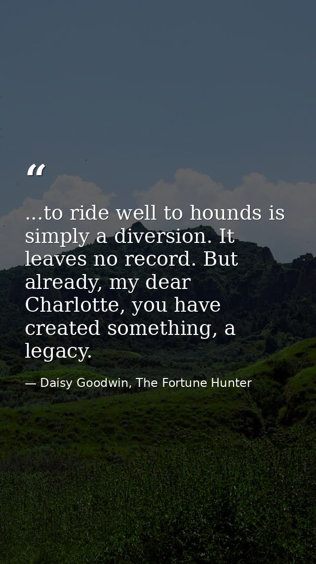 ...to ride well to hounds is simply a diversion. It leaves no record. But already, my dear Charlotte, you have created s — Daisy Goodwin, The Fortune Hunter