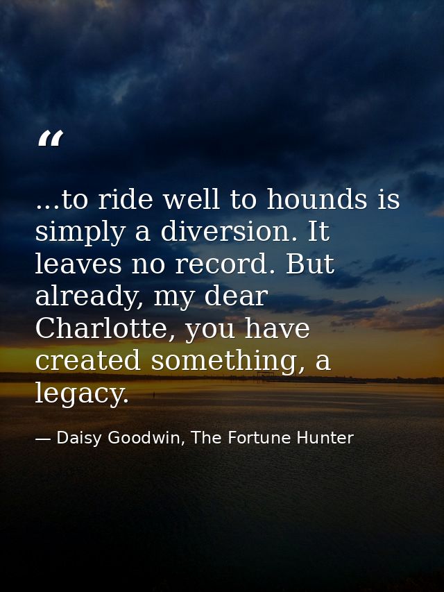 ...to ride well to hounds is simply a diversion. It leaves no record. But already, my dear Charlotte, you have created s — Daisy Goodwin, The Fortune Hunter