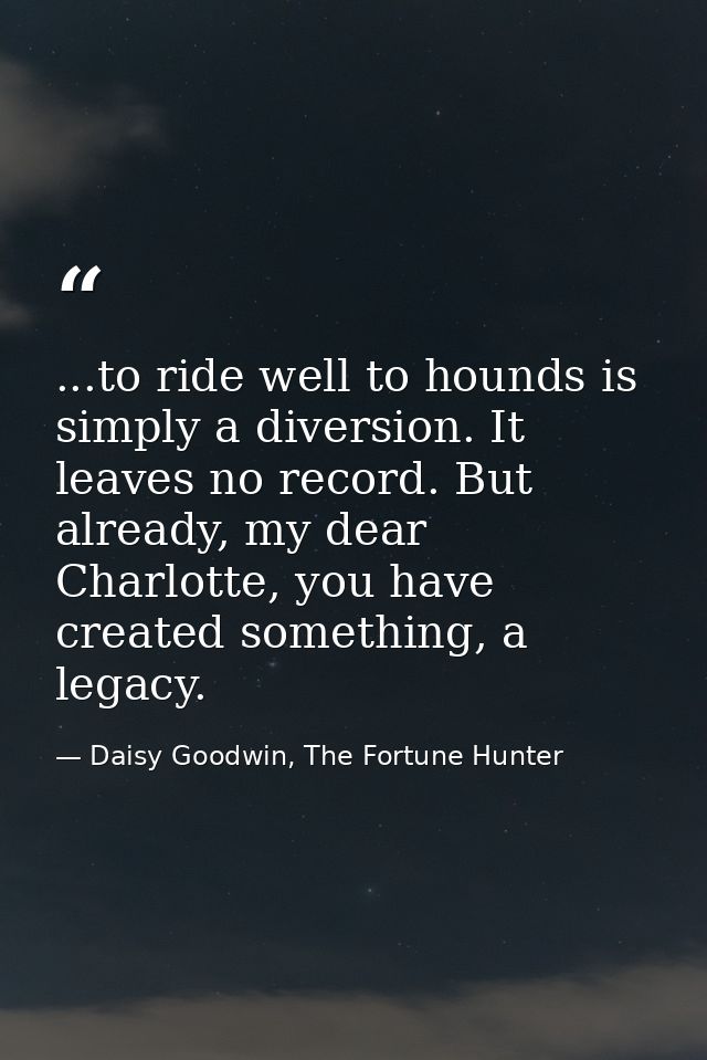 ...to ride well to hounds is simply a diversion. It leaves no record. But already, my dear Charlotte, you have created s — Daisy Goodwin, The Fortune Hunter