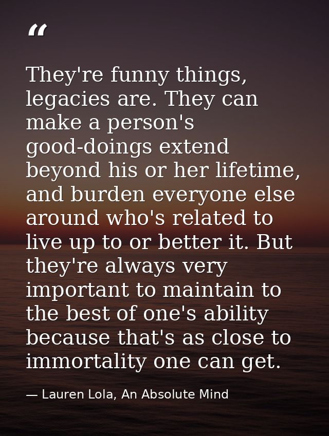 They're funny things, legacies are. They can make a person's good-doings extend beyond his or her lifetime, and burden e — Lauren Lola, An Absolute Mind