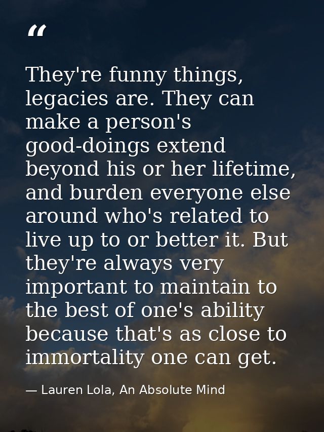 They're funny things, legacies are. They can make a person's good-doings extend beyond his or her lifetime, and burden e — Lauren Lola, An Absolute Mind