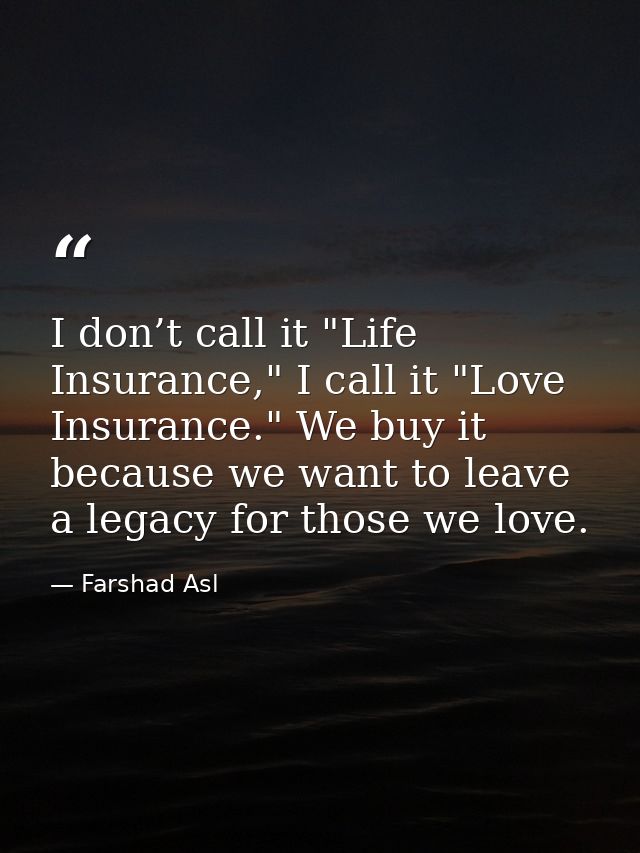I don’t call it "Life Insurance," I call it "Love Insurance." We buy it because we want to leave a legacy for those we l — Farshad Asl