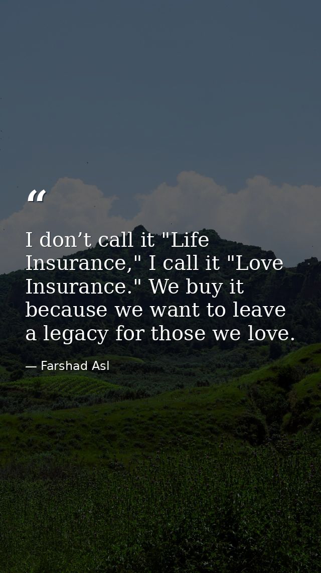 I don’t call it "Life Insurance," I call it "Love Insurance." We buy it because we want to leave a legacy for those we l — Farshad Asl