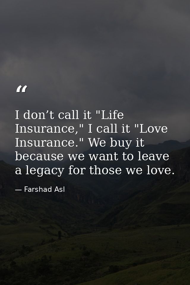 I don’t call it "Life Insurance," I call it "Love Insurance." We buy it because we want to leave a legacy for those we l — Farshad Asl