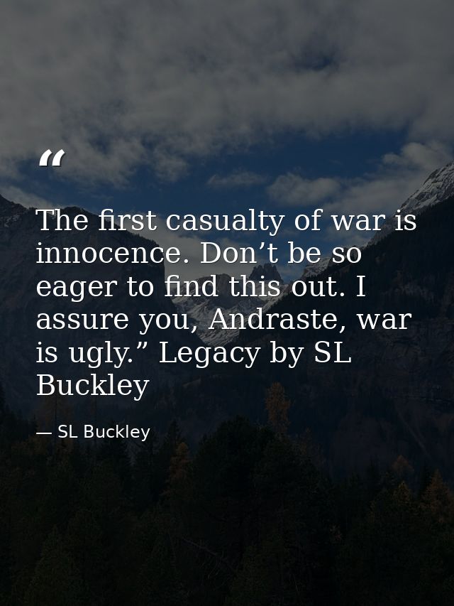 The first casualty of war is innocence. Don’t be so eager to find this out. I assure you, Andraste, war is ugly.” Legacy — SL Buckley