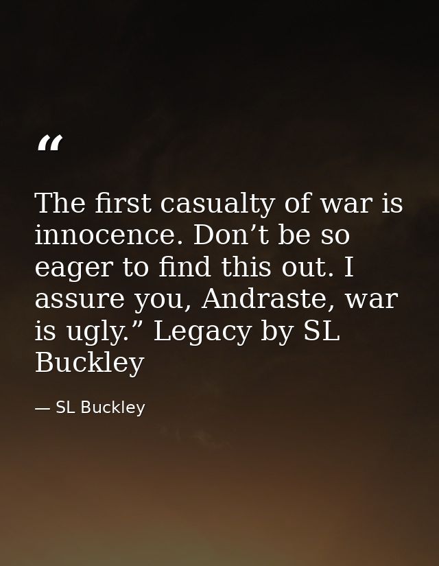 The first casualty of war is innocence. Don’t be so eager to find this out. I assure you, Andraste, war is ugly.” Legacy — SL Buckley