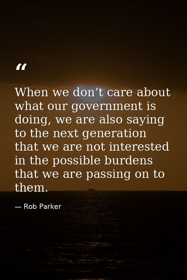 When we don’t care about what our government is doing, we are also saying to the next generation that we are not interes — Rob Parker