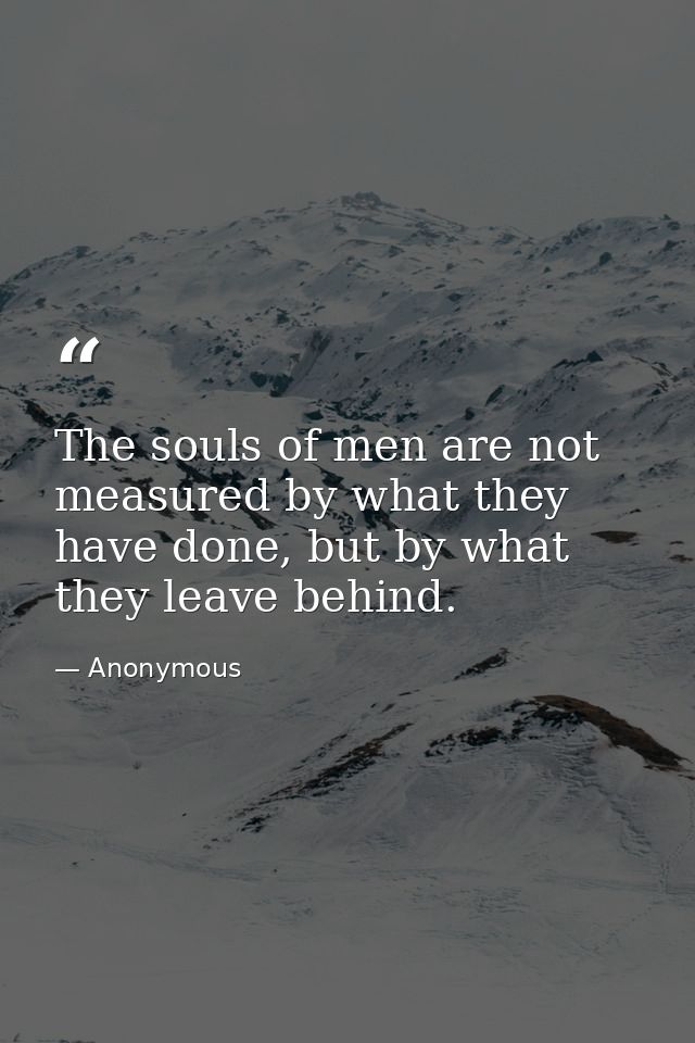 The souls of men are not measured by what they have done, but by what they leave behind. — Anonymous