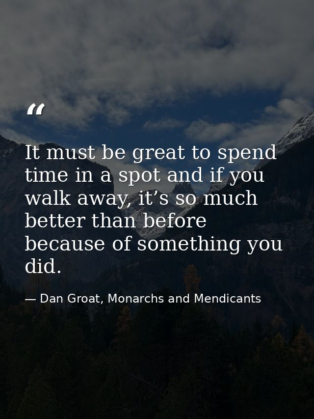 It must be great to spend time in a spot and if you walk away, it’s so much better than before because of something you  — Dan Groat, Monarchs and Mendicants