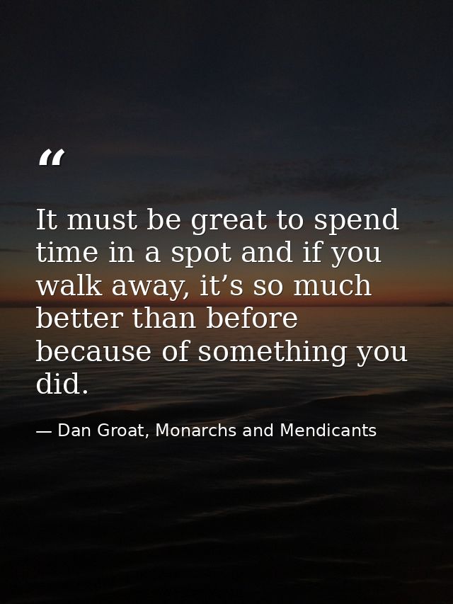 It must be great to spend time in a spot and if you walk away, it’s so much better than before because of something you  — Dan Groat, Monarchs and Mendicants