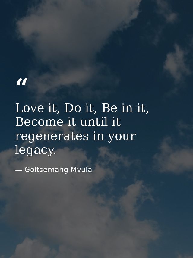 Love it, Do it, Be in it, Become it until it regenerates in your legacy. — Goitsemang Mvula