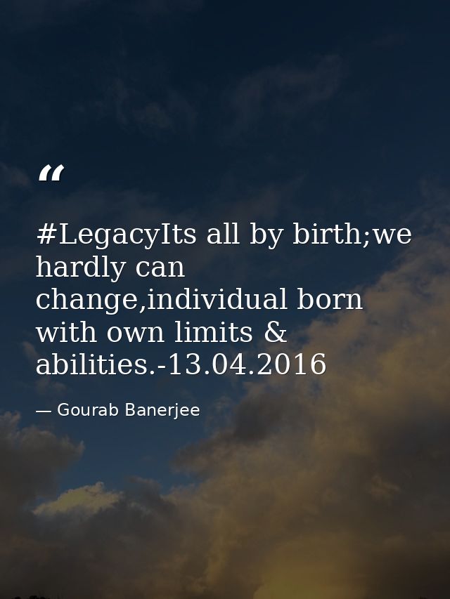 ‪#‎Legacy‬Its all by birth;we hardly can change,individual born with own limits & abilities.-13.04.2016 — Gourab Banerjee