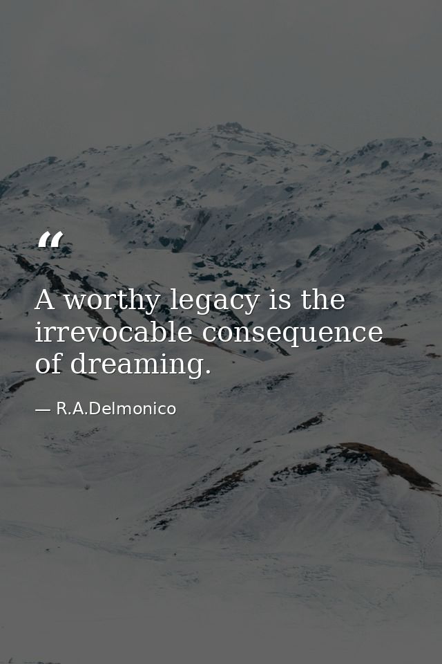 A worthy legacy is the irrevocable consequence of dreaming. — R.A.Delmonico