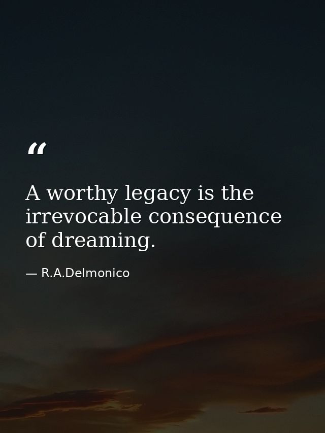 A worthy legacy is the irrevocable consequence of dreaming. — R.A.Delmonico