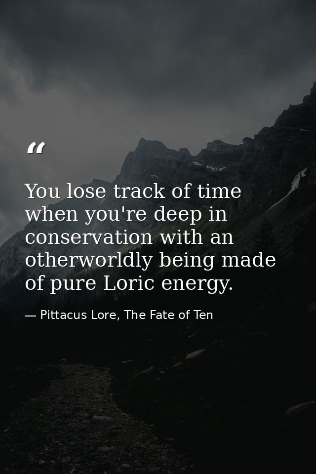 You lose track of time when you're deep in conservation with an otherworldly being made of pure Loric energy. — Pittacus Lore, The Fate of Ten