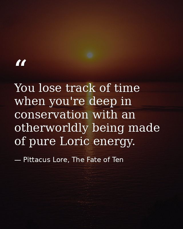 You lose track of time when you're deep in conservation with an otherworldly being made of pure Loric energy. — Pittacus Lore, The Fate of Ten